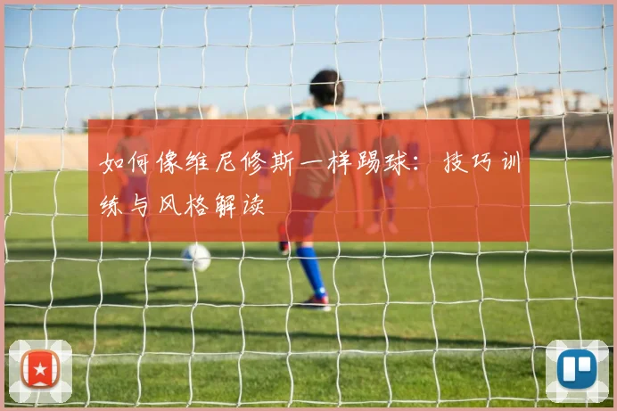 如何像维尼修斯一样踢球:技巧训练与风格解读