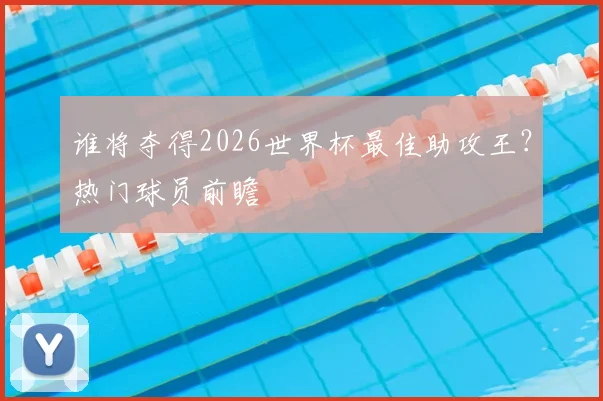 谁将夺得2026世界杯最佳助攻王?热门球员前瞻