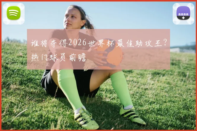 谁将夺得2026世界杯最佳助攻王？热门球员前瞻