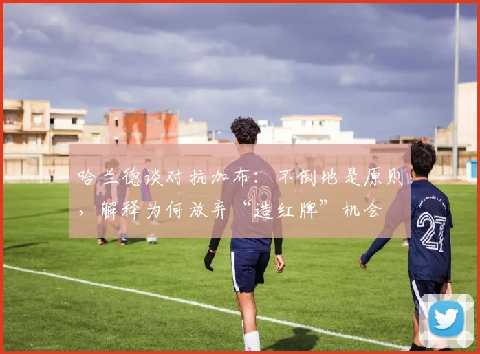 哈兰德谈对抗加布:不倒地是原则,解释为何放弃“造红牌”机会
