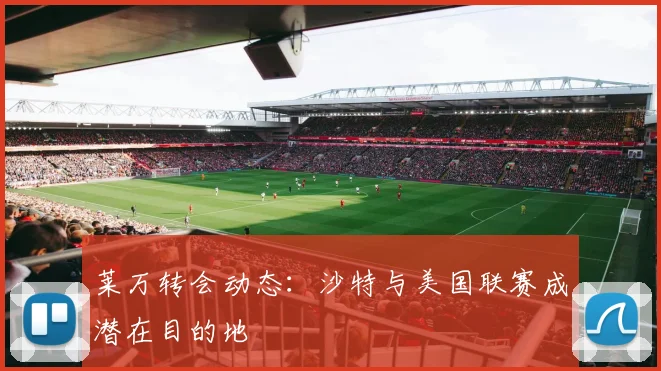 莱万转会动态：沙特与美国联赛成潜在目的地