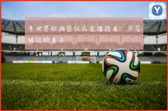 年世界杯抽签仪式直播指南：不容错过的看点