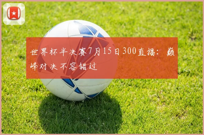 世界杯半决赛7月15日300直播：巅峰对决不容错过