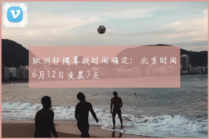 欧洲杯揭幕战时间确定：北京时间6月12日凌晨3点