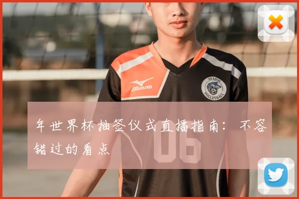 年世界杯抽签仪式直播指南：不容错过的看点