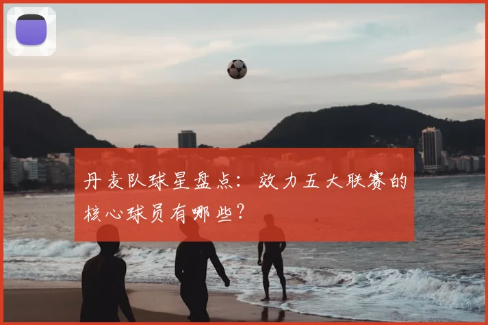 丹麦队球星盘点：效力五大联赛的核心球员有哪些？