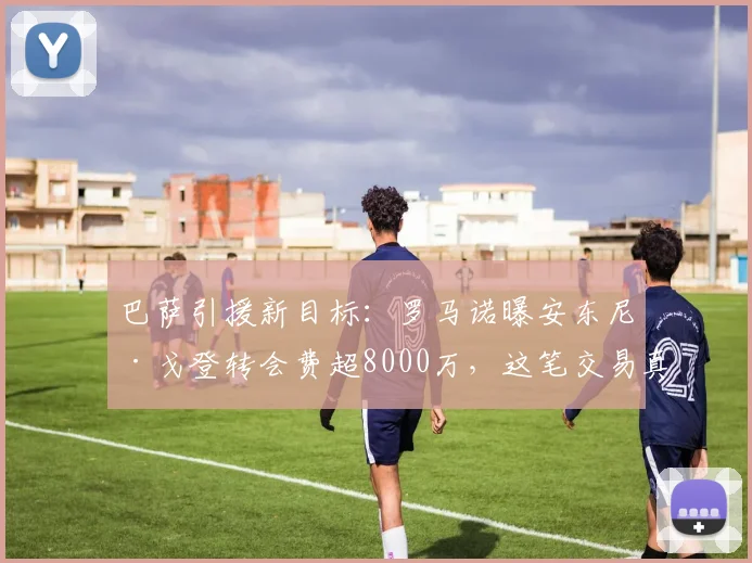 巴萨引援新目标:罗马诺曝安东尼·戈登转会费超8000万,这笔交易真的划算吗?
