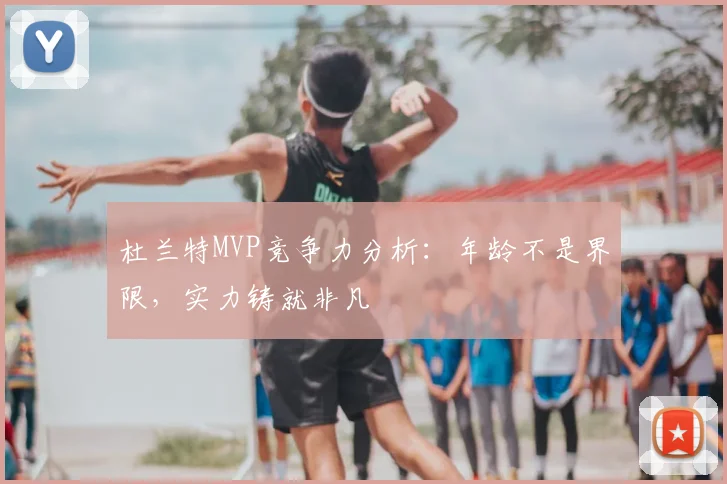 杜兰特MVP竞争力分析:年龄不是界限,实力铸就非凡