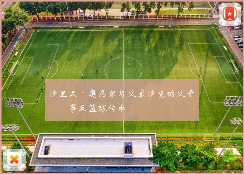 沙里夫·奥尼尔与父亲沙克的父子故事及篮球传承