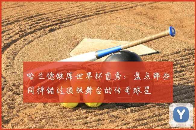 哈兰德缺席世界杯首秀,盘点那些同样错过顶级舞台的传奇球星
