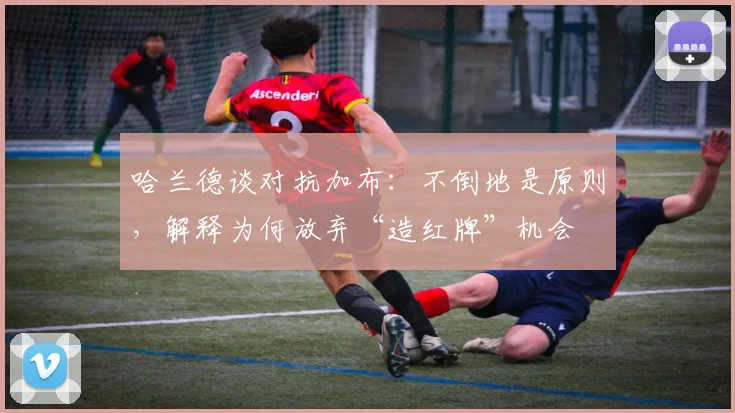 哈兰德谈对抗加布：不倒地是原则，解释为何放弃“造红牌”机会