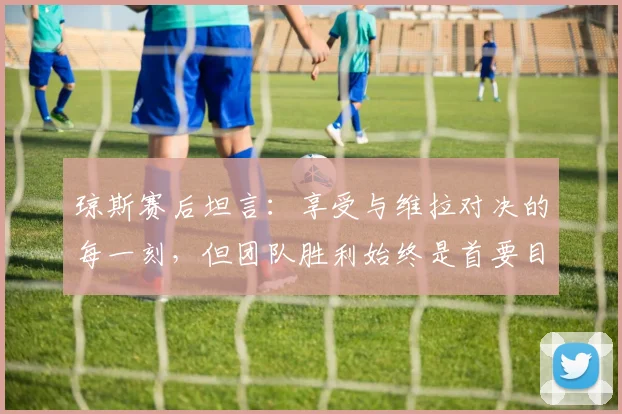 琼斯赛后坦言:享受与维拉对决的每一刻,但团队胜利始终是首要目标