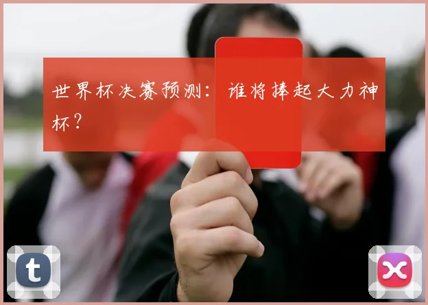 世界杯决赛预测:谁将捧起大力神杯?