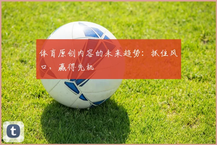 体育原创内容的未来趋势：抓住风口，赢得先机