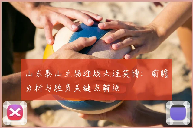 山东泰山主场迎战大连英博:前瞻分析与胜负关键点解读