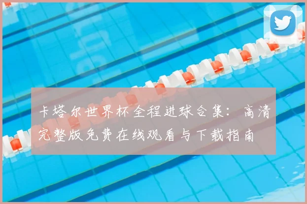 卡塔尔世界杯全程进球合集:高清完整版免费在线观看与下载指南
