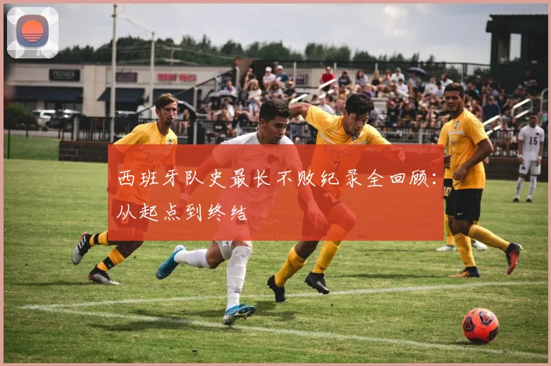 西班牙队史最长不败纪录全回顾：从起点到终结