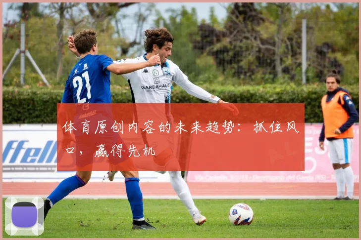 体育原创内容的未来趋势：抓住风口，赢得先机