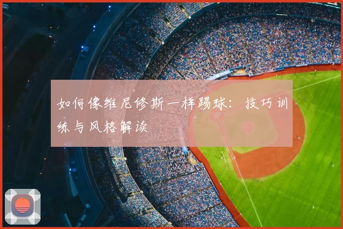 如何像维尼修斯一样踢球：技巧训练与风格解读