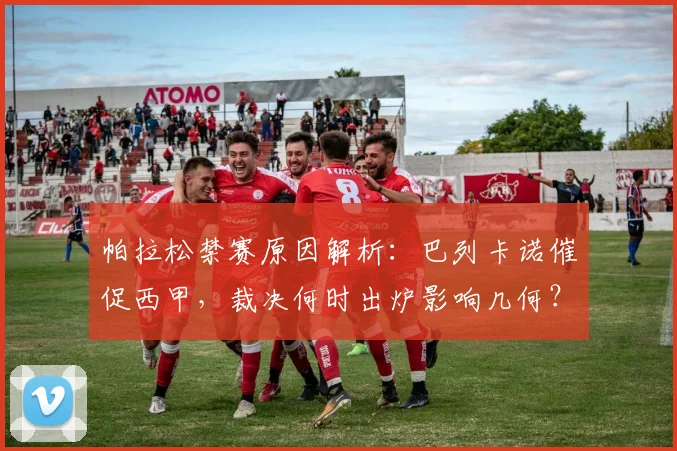 帕拉松禁赛原因解析:巴列卡诺催促西甲,裁决何时出炉影响几何?