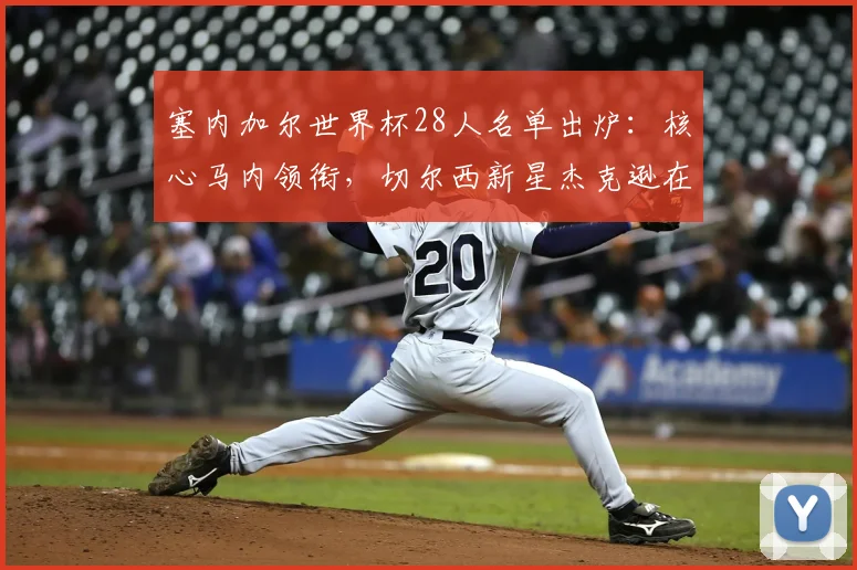 塞内加尔世界杯28人名单出炉:核心马内领衔,切尔西新星杰克逊在列