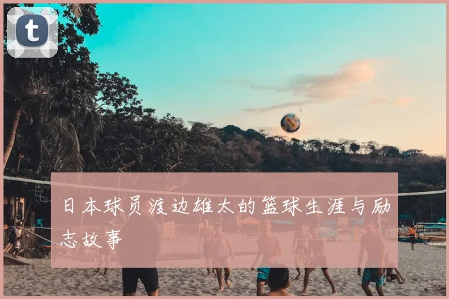 日本球员渡边雄太的篮球生涯与励志故事