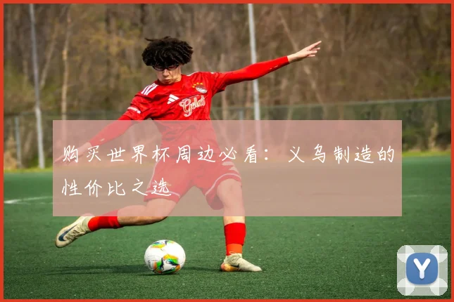 购买世界杯周边必看：义乌制造的性价比之选