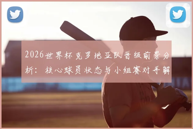 2026世界杯克罗地亚队晋级前景分析：核心球员状态与小组赛对手解读
