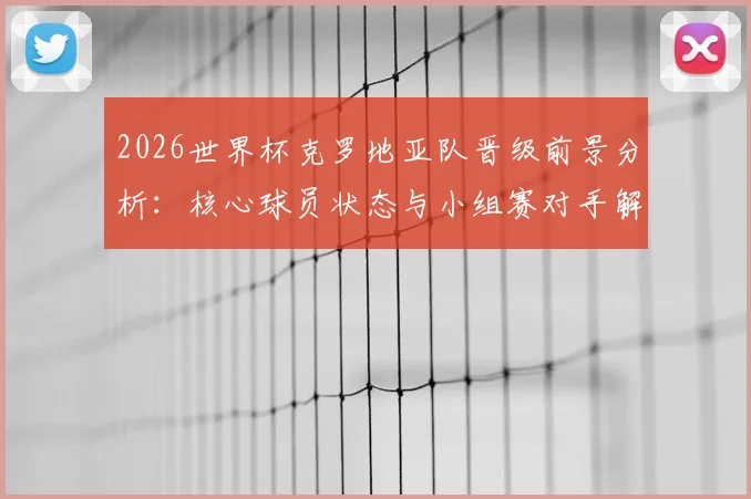 2026世界杯克罗地亚队晋级前景分析:核心球员状态与小组赛对手解读