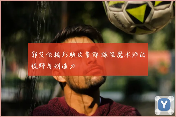 郭艾伦精彩助攻集锦 球场魔术师的视野与创造力