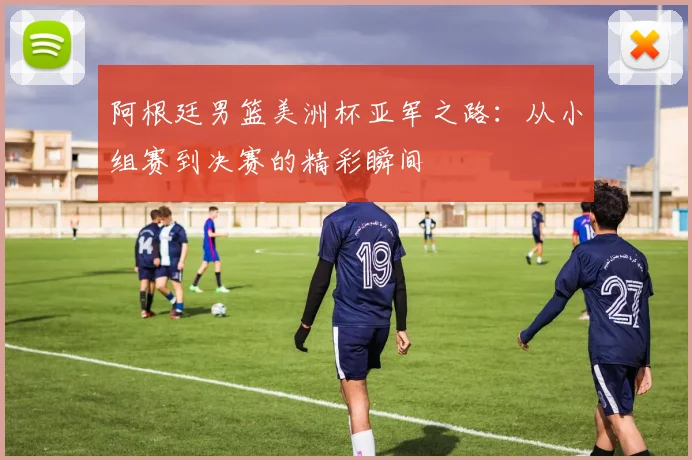 阿根廷男篮美洲杯亚军之路：从小组赛到决赛的精彩瞬间