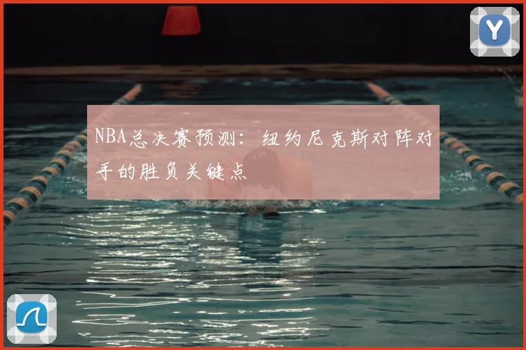 NBA总决赛预测：纽约尼克斯对阵对手的胜负关键点
