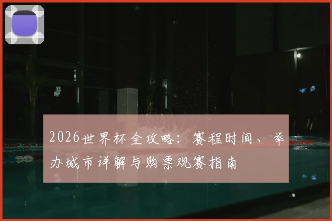 2026世界杯全攻略:赛程时间、举办城市详解与购票观赛指南