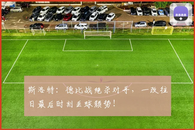 斯洛特：德比战绝杀对手，一改往日最后时刻丢球颓势！