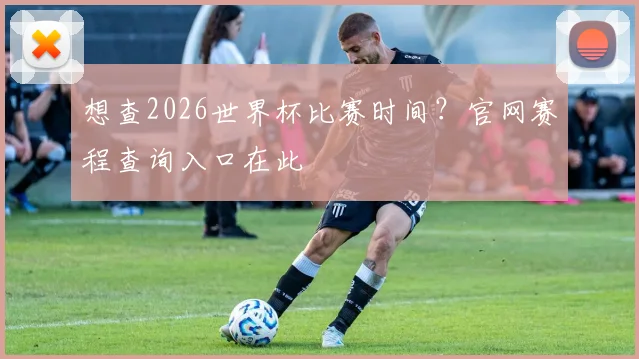 想查2026世界杯比赛时间？官网赛程查询入口在此